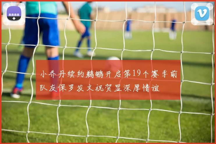 小乔丹续约鹈鹕开启第19个赛季前队友保罗发文祝贺显深厚情谊