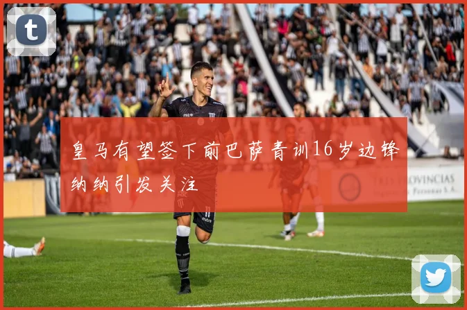 皇马有望签下前巴萨青训16岁边锋纳纳引发关注