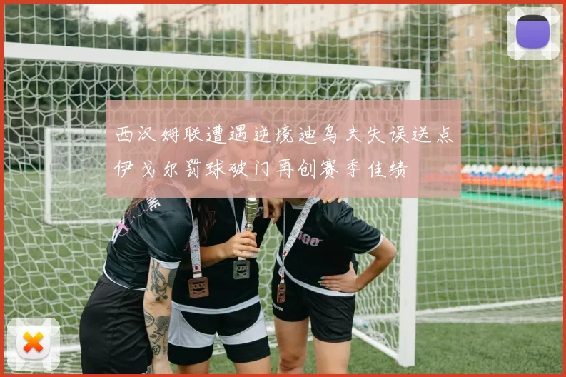 西汉姆联遭遇逆境迪乌夫失误送点伊戈尔罚球破门再创赛季佳绩