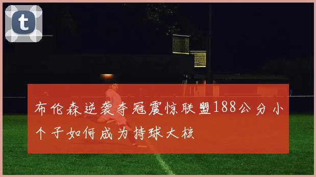 布伦森逆袭夺冠震惊联盟188公分小个子如何成为持球大核