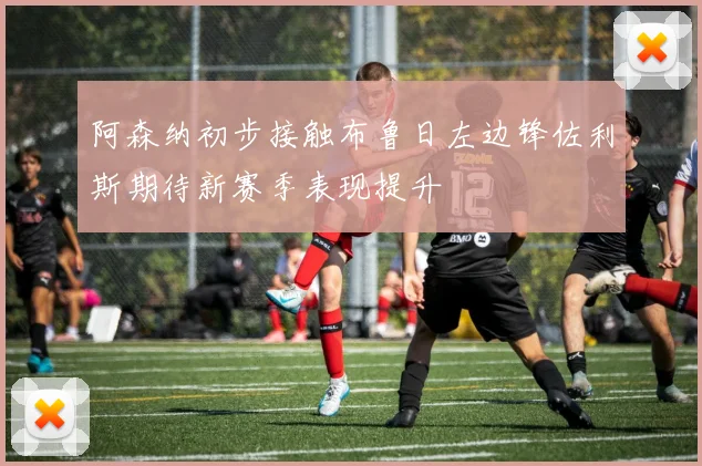 阿森纳初步接触布鲁日左边锋佐利斯期待新赛季表现提升