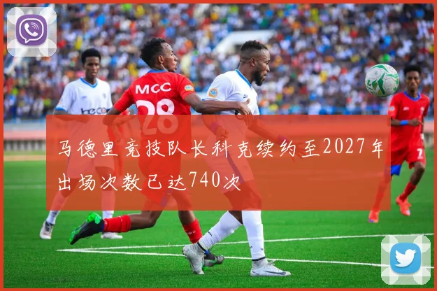 马德里竞技队长科克续约至2027年出场次数已达740次