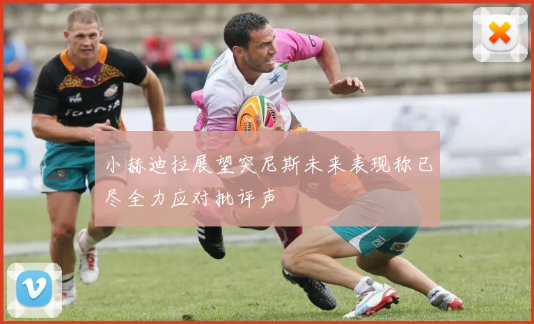小赫迪拉展望突尼斯未来表现称已尽全力应对批评声