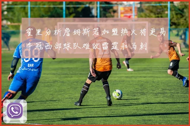 霍里分析詹姆斯若加盟热火将更易夺冠西部球队难敌雷霆和马刺