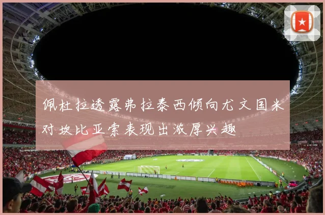 佩杜拉透露弗拉泰西倾向尤文国米对坎比亚索表现出浓厚兴趣
