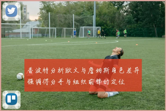 香波特分析欧文与詹姆斯角色差异强调得分手与组织前锋的定位