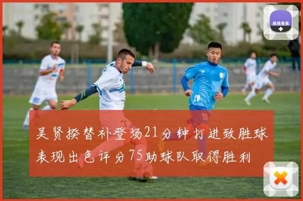 吴贤揆替补登场21分钟打进致胜球表现出色评分75助球队取得胜利