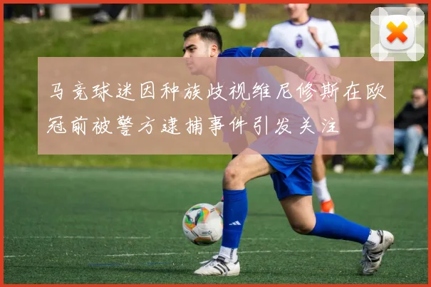 马竞球迷因种族歧视维尼修斯在欧冠前被警方逮捕事件引发关注