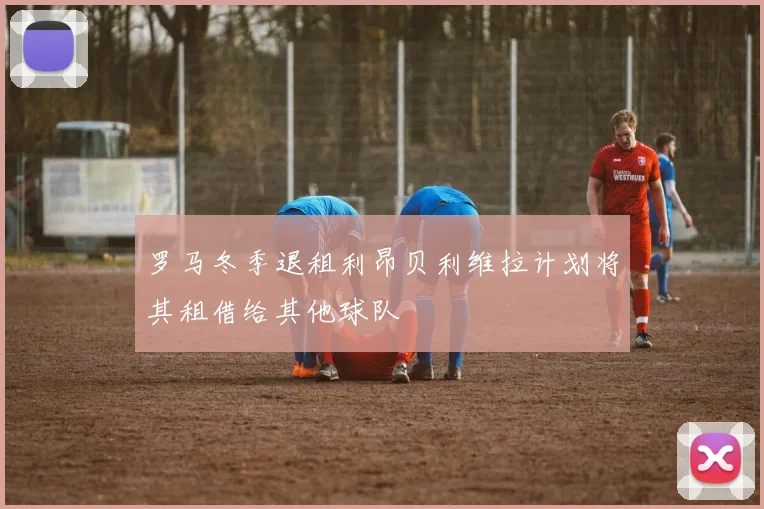 罗马冬季退租利昂贝利维拉计划将其租借给其他球队