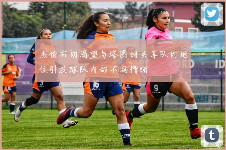 杰伦布朗渴望与塔图姆共享队内地位引发球队内部不满情绪