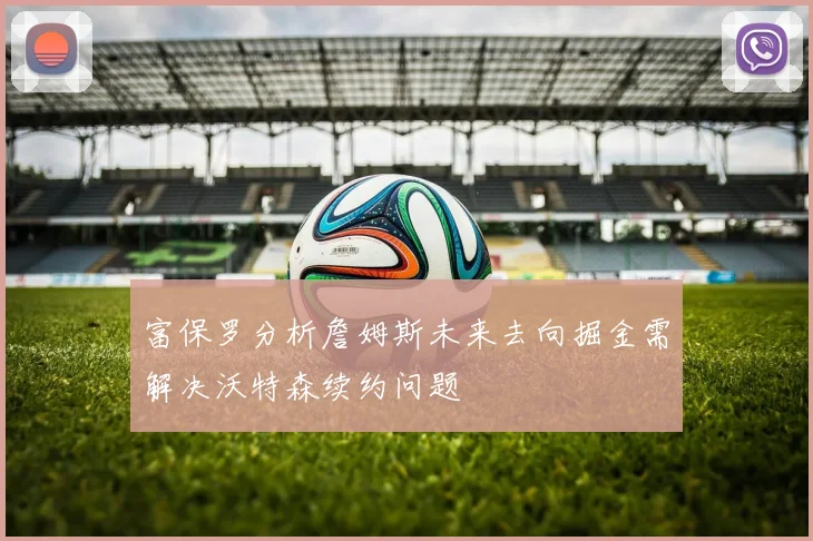 富保罗分析詹姆斯未来去向掘金需解决沃特森续约问题